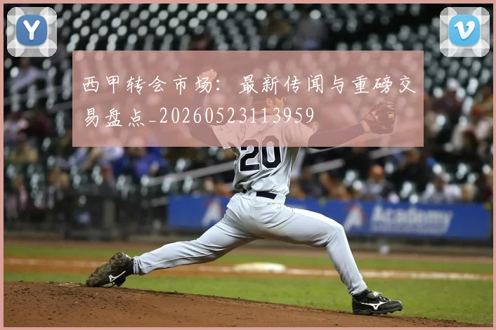 西甲转会市场：最新传闻与重磅交易盘点_20260523113959