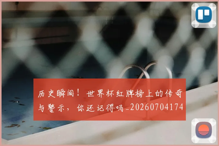 历史瞬间！世界杯红牌榜上的传奇与警示，你还记得吗_20260704174943
