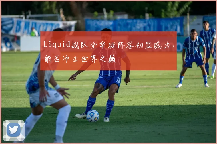 Liquid战队全华班阵容初显威力，能否冲击世界之巅