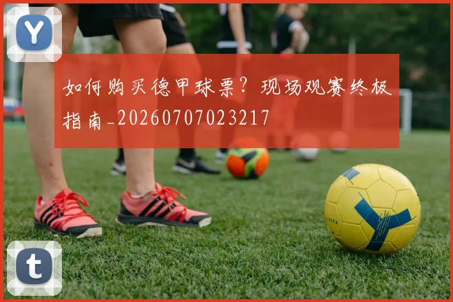 如何购买德甲球票？现场观赛终极指南_20260707023217