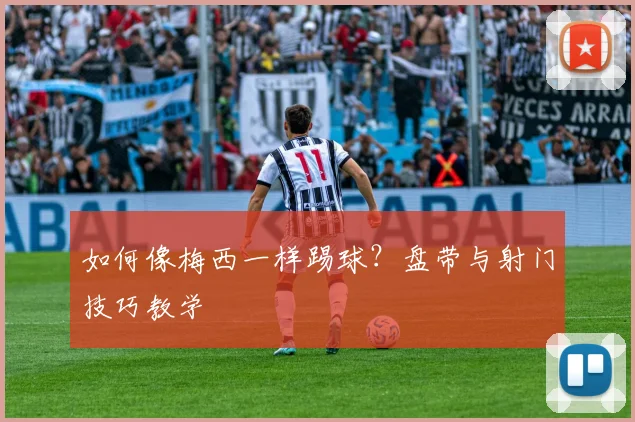 如何像梅西一样踢球？盘带与射门技巧教学