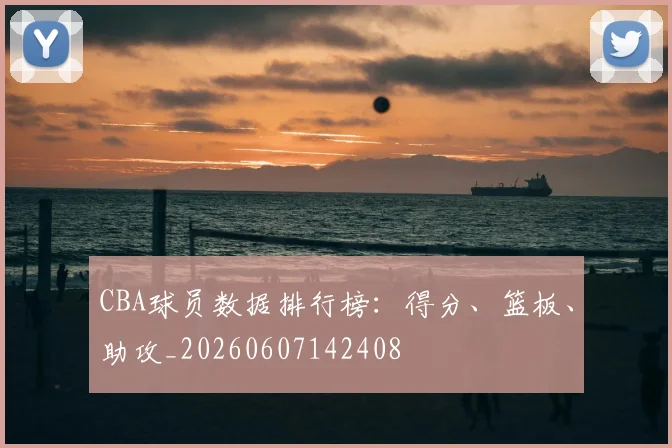 CBA球员数据排行榜:得分、篮板、助攻_20260607142408
