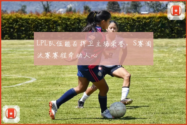 LPL队伍能否捍卫主场荣誉,S赛淘汰赛赛程牵动人心
