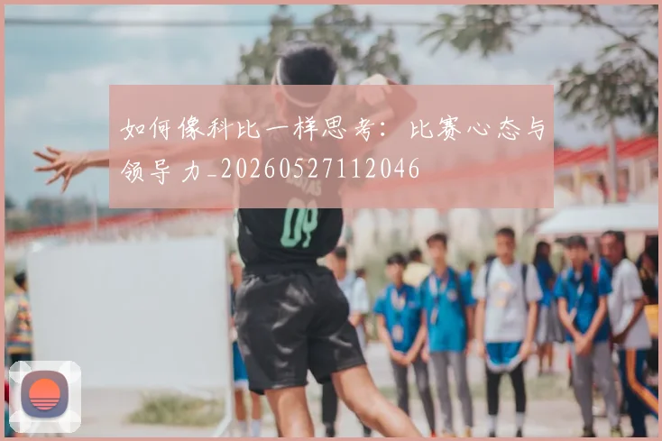 如何像科比一样思考:比赛心态与领导力_20260527112046