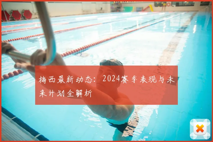 梅西最新动态:2024赛季表现与未来计划全解析