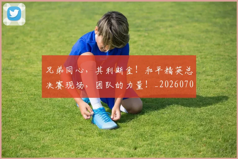 兄弟同心,其利断金!和平精英总决赛现场,团队的力量!_20260704170926