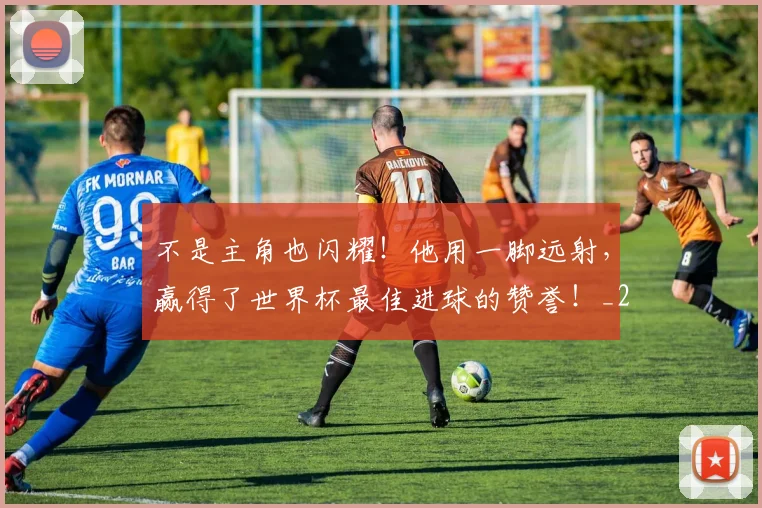 不是主角也闪耀！他用一脚远射，赢得了世界杯最佳进球的赞誉！_20260702174824