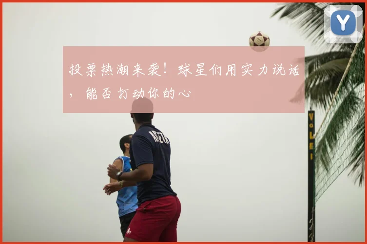 投票热潮来袭！球星们用实力说话，能否打动你的心