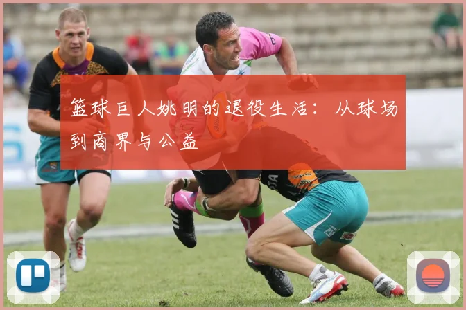 篮球巨人姚明的退役生活：从球场到商界与公益