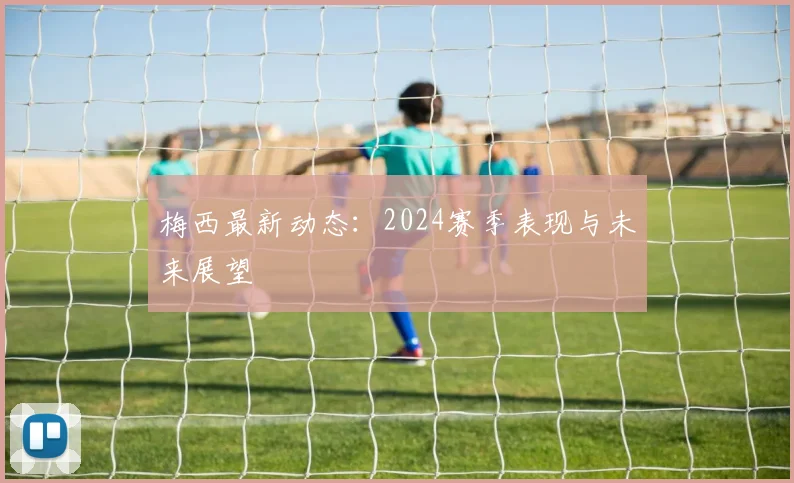 梅西最新动态：2024赛季表现与未来展望