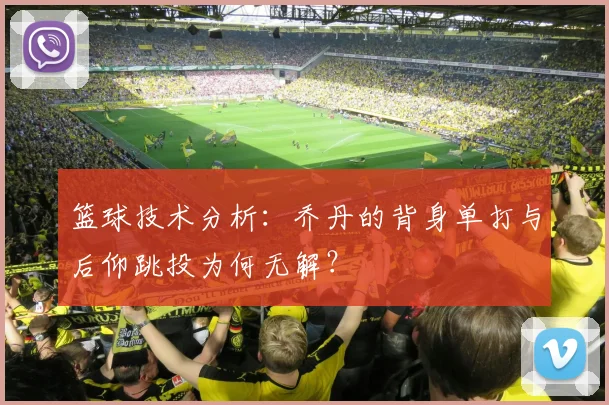 篮球技术分析：乔丹的背身单打与后仰跳投为何无解？