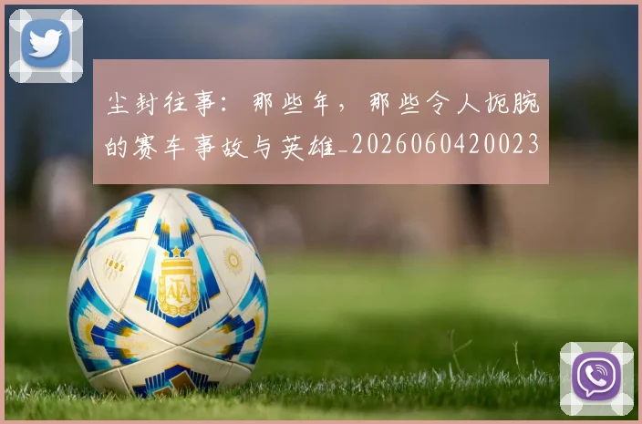 尘封往事:那些年,那些令人扼腕的赛车事故与英雄_20260604200231