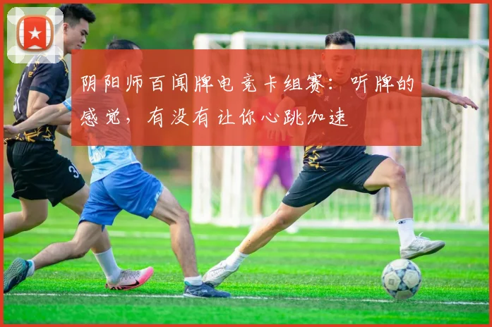 阴阳师百闻牌电竞卡组赛:听牌的感觉,有没有让你心跳加速