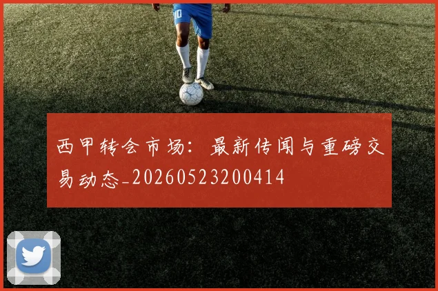 西甲转会市场：最新传闻与重磅交易动态_20260523200414