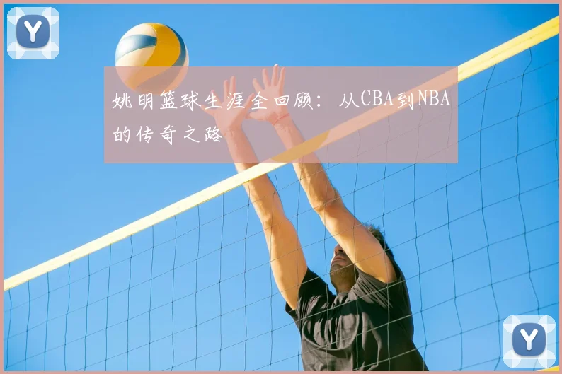 姚明篮球生涯全回顾：从CBA到NBA的传奇之路