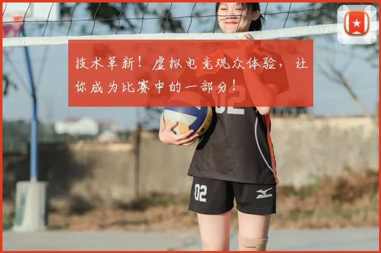 技术革新!虚拟电竞观众体验,让你成为比赛中的一部分!