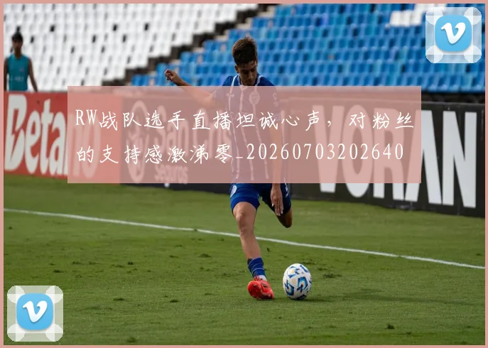 RW战队选手直播坦诚心声,对粉丝的支持感激涕零_20260703202640