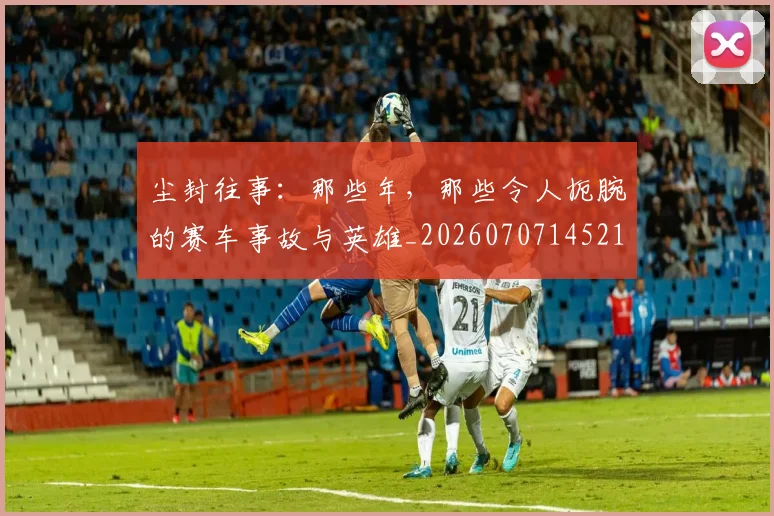 尘封往事：那些年，那些令人扼腕的赛车事故与英雄_20260707145215
