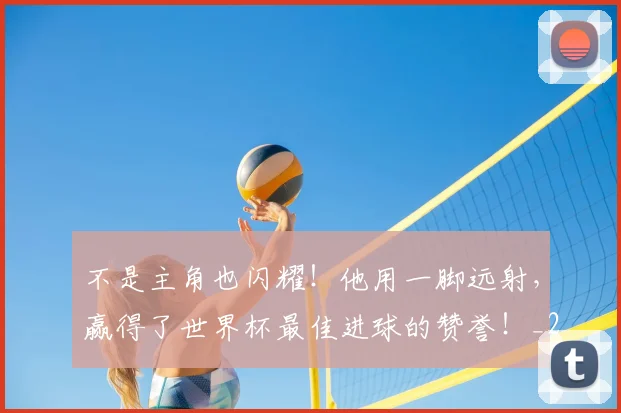 不是主角也闪耀！他用一脚远射，赢得了世界杯最佳进球的赞誉！_20260702174824
