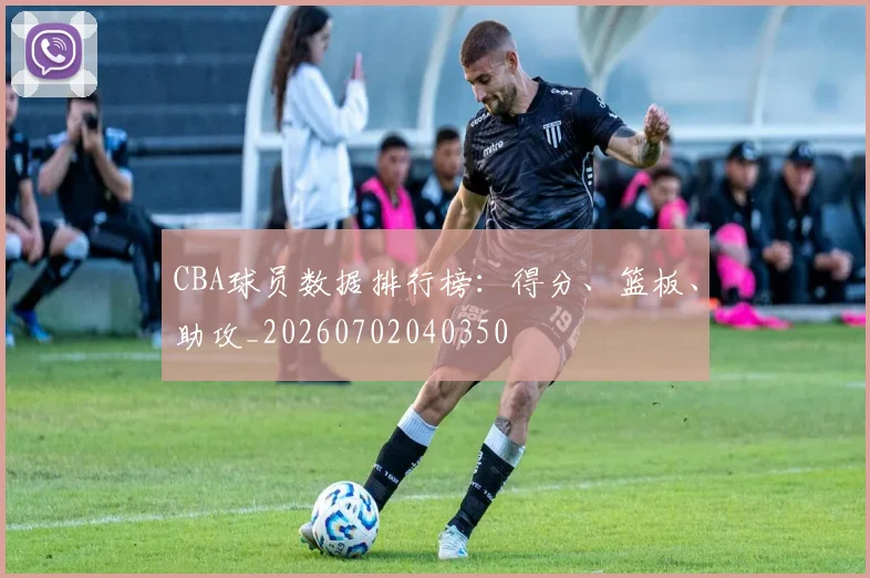 CBA球员数据排行榜:得分、篮板、助攻_20260702040350