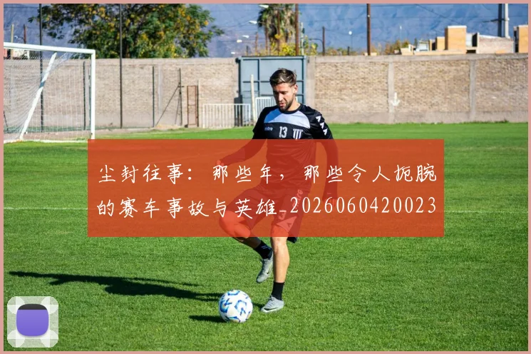 尘封往事:那些年,那些令人扼腕的赛车事故与英雄_20260604200231