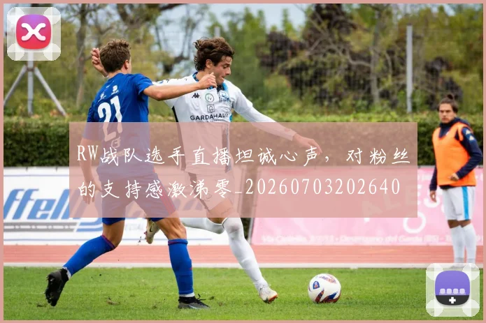 RW战队选手直播坦诚心声，对粉丝的支持感激涕零_20260703202640