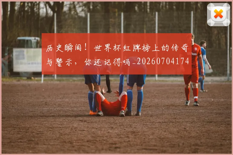 历史瞬间!世界杯红牌榜上的传奇与警示,你还记得吗_20260704174943