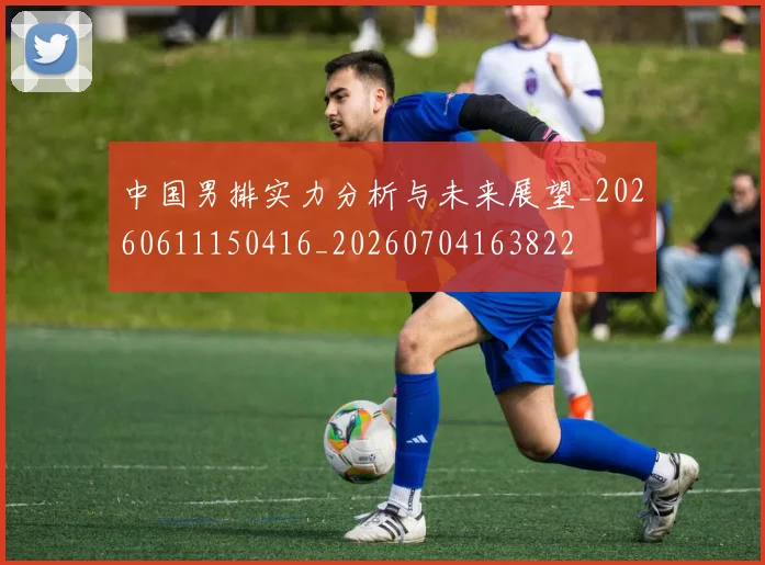 中国男排实力分析与未来展望_20260611150416_20260704163822