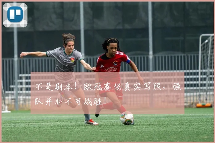 不是剧本！欧冠赛场真实写照，强队并非不可战胜！