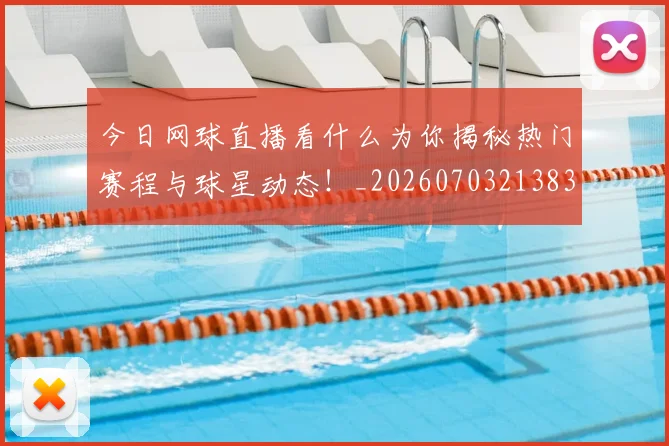 今日网球直播看什么为你揭秘热门赛程与球星动态!_20260703213836