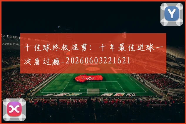 十佳球终极混剪：十年最佳进球一次看过瘾_20260603221621