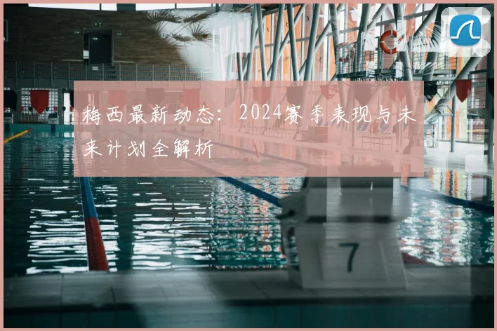 梅西最新动态:2024赛季表现与未来计划全解析