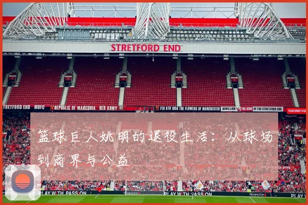 篮球巨人姚明的退役生活：从球场到商界与公益