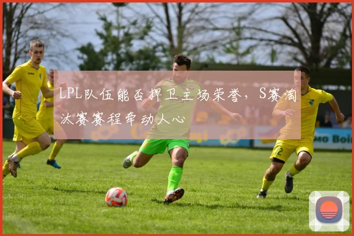 LPL队伍能否捍卫主场荣誉,S赛淘汰赛赛程牵动人心