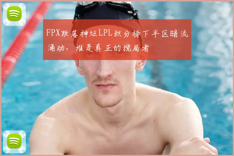FPX跌落神坛LPL积分榜下半区暗流涌动,谁是真正的搅局者