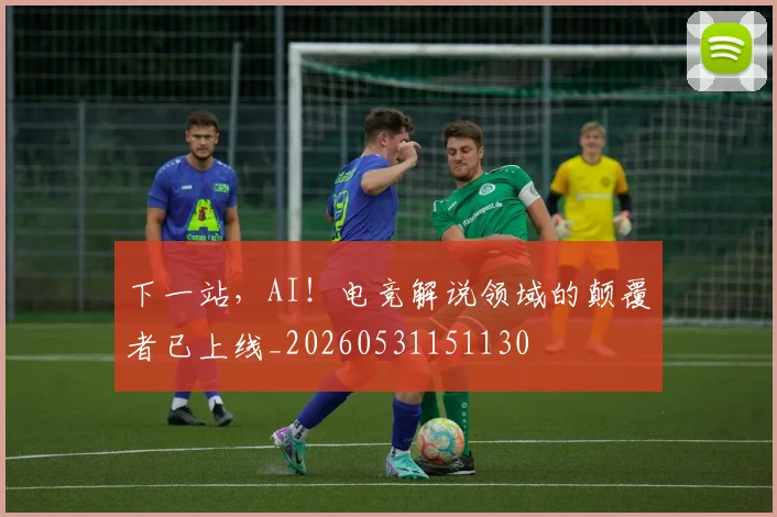 下一站,AI!电竞解说领域的颠覆者已上线_20260531151130