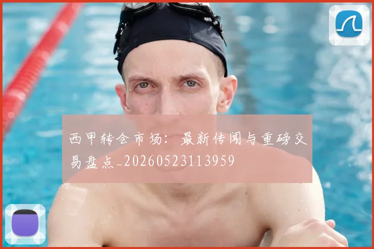 西甲转会市场：最新传闻与重磅交易盘点_20260523113959