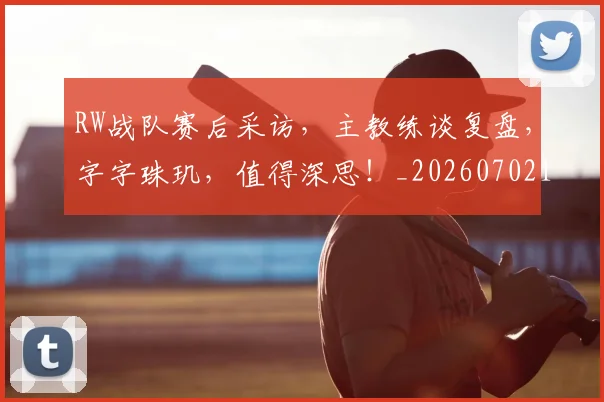 RW战队赛后采访，主教练谈复盘，字字珠玑，值得深思！_20260702170806